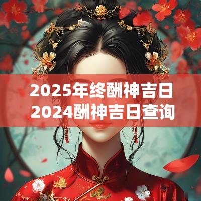 2025年终酬神吉日 2025酬神吉日查询表