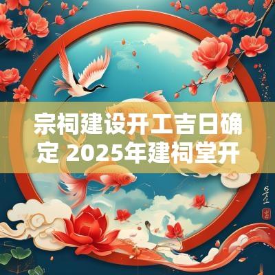 宗祠建设开工吉日确定 2025年建祠堂开工吉日