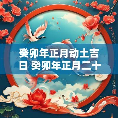 癸卯年正月动土吉日 癸卯年正月二十七动土吉日