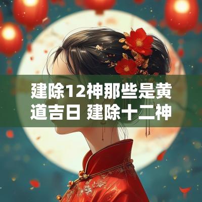 建除12神那些是黄道吉日 建除十二神值日是吉日吗
