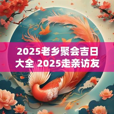 2025老乡聚会吉日大全 2025走亲访友吉日