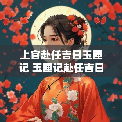 上官赴任吉日玉匣记 玉匣记赴任吉日的依据