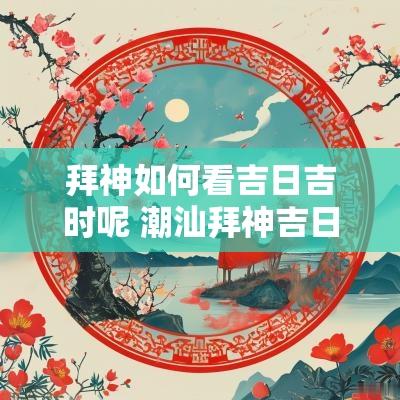 拜神如何看吉日吉时呢 潮汕拜神吉日吉时查询大全