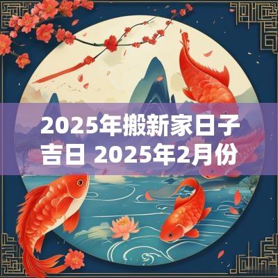 2025年搬新家日子吉日 2025年2月份搬新家吉日相冲