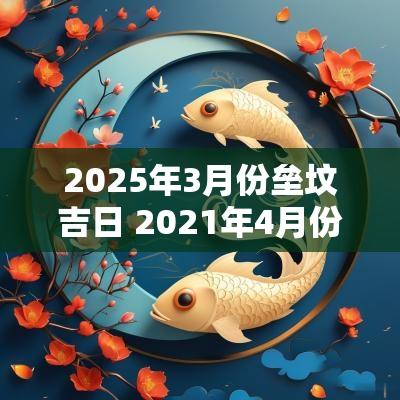 2025年3月份垒坟吉日 2025年4月份建墓动土吉日
