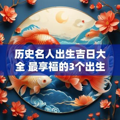 历史名人出生吉日大全 最享福的3个出生吉日