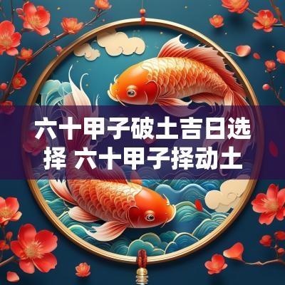 六十甲子破土吉日选择 六十甲子择动土吉日