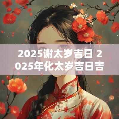 2025谢太岁吉日 2025年化太岁吉日吉时