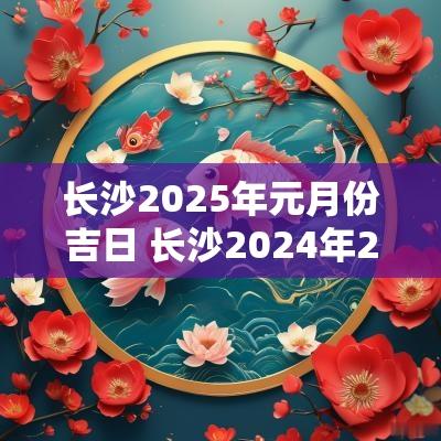 长沙2025年元月份吉日 长沙2025年2月份天气表