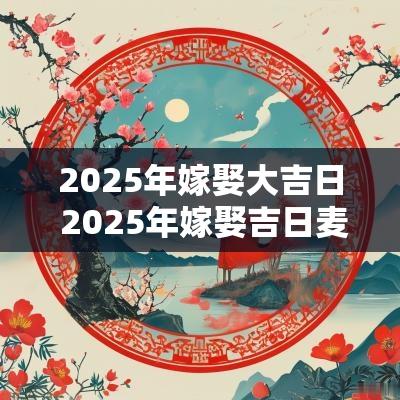 2025年嫁娶大吉日 2025年嫁娶吉日麦玲玲