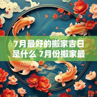 7月最好的搬家吉日是什么 7月份搬家最佳吉日