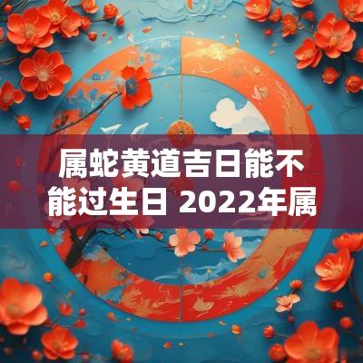 属蛇黄道吉日能不能过生日 2025年属蛇结婚黄道吉日一览表