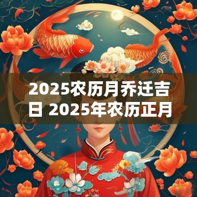 2025农历月乔迁吉日 2025年农历正月乔迁吉日