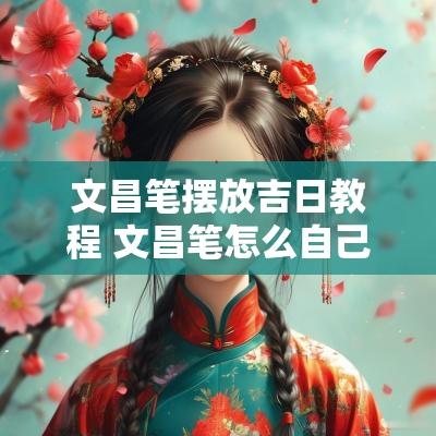 文昌笔摆放吉日教程 文昌笔怎么自己开光