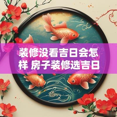 装修没看吉日会怎样 房子装修选吉日查询