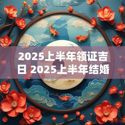 2025上半年领证吉日 2025上半年结婚吉日查询