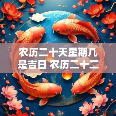 农历二十天星期几是吉日 农历二十二的日子是否吉日