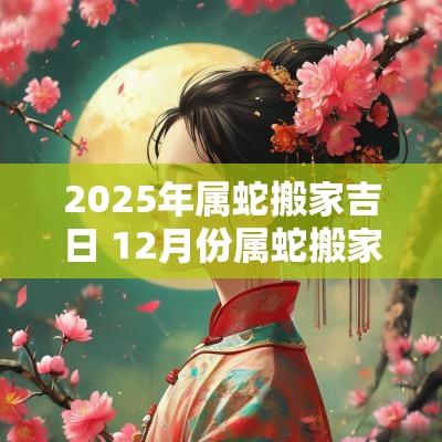 2025年属蛇搬家吉日 12月份属蛇搬家最好吉日