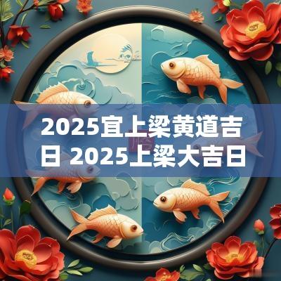 2025宜上梁黄道吉日 2025上梁大吉日期