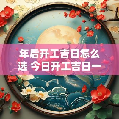 年后开工吉日怎么选 今日开工吉日一览表