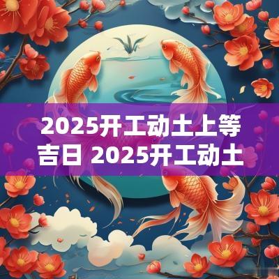 2025开工动土上等吉日 2025开工动土最佳吉日