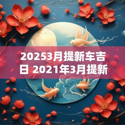 20253月提新车吉日 2025年3月提新车黄道吉日一览表