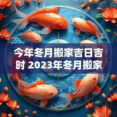 今年冬月搬家吉日吉时 2025年冬月搬家吉日一览表