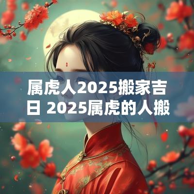 属虎人2025搬家吉日 2025属虎的人搬家吉日