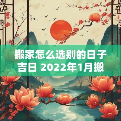 搬家怎么选别的日子吉日 2025年1月搬家吉日