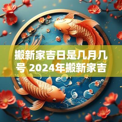 搬新家吉日是几月几号 2025年搬新家吉日