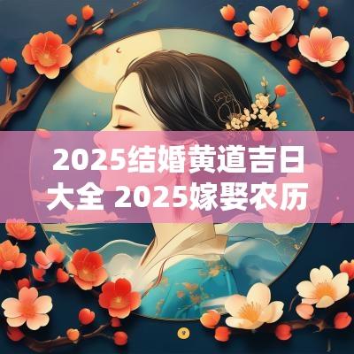 2025结婚黄道吉日大全 2025嫁娶农历黄道吉日