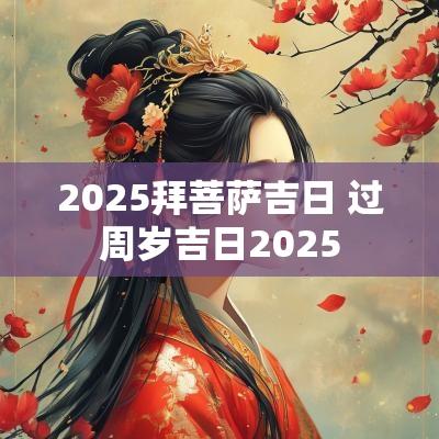 2025拜菩萨吉日 过周岁吉日2025