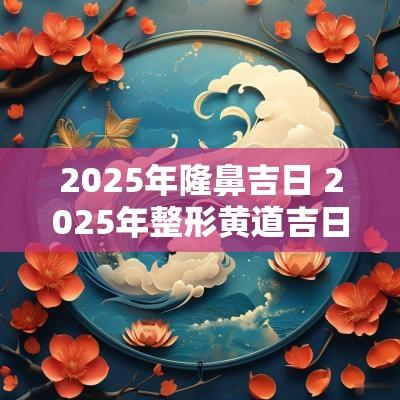2025年隆鼻吉日 2025年整形黄道吉日