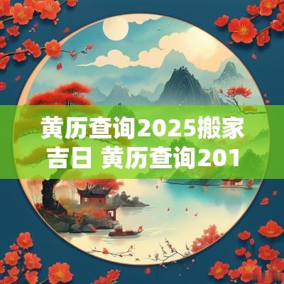 黄历查询2025搬家吉日 黄历查询2013搬家吉日