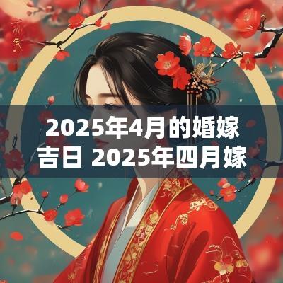 2025年4月的婚嫁吉日 2025年四月嫁娶吉日一览表