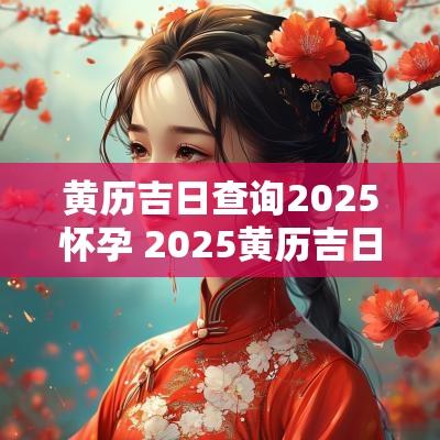 黄历吉日查询2025怀孕 2025黄历吉日查询烧香