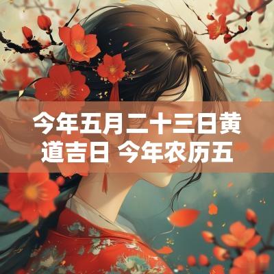 今年五月二十三日黄道吉日 今年农历五月的黄道吉日哪几天