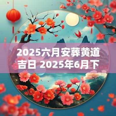 2025六月安葬黄道吉日 2025年6月下葬吉日