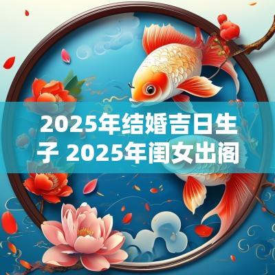 2025年结婚吉日生子 2025年闺女出阁吉日