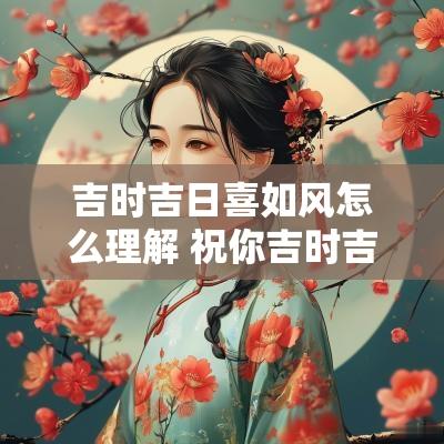 吉时吉日喜如风怎么理解 祝你吉时吉日喜如风下一句