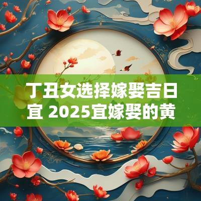 丁丑女选择嫁娶吉日宜 2025宜嫁娶的黄道吉日