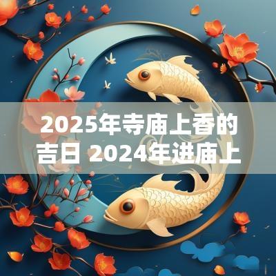 2025年寺庙上香的吉日 2025年进庙上香吉日查询