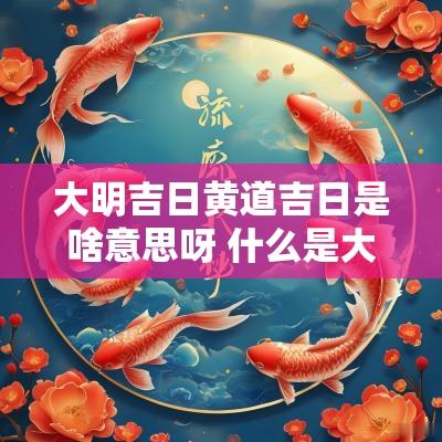 大明吉日黄道吉日是啥意思呀 什么是大明吉日