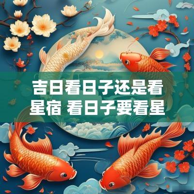 吉日看日子还是看星宿 看日子要看星宿吗