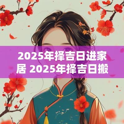 2025年择吉日进家居 2025年择吉日搬家