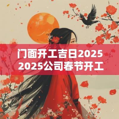 门面开工吉日2025 2025公司春节开工吉日