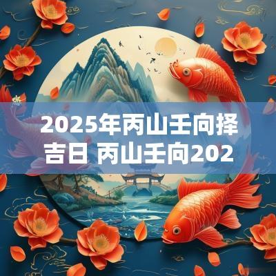 2025年丙山壬向择吉日 丙山壬向2025年择入宅吉日