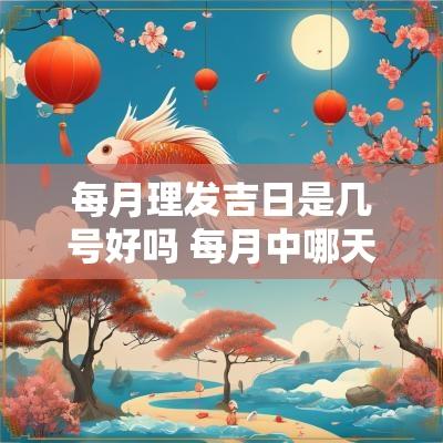 每月理发吉日是几号好吗 每月中哪天理发吉日