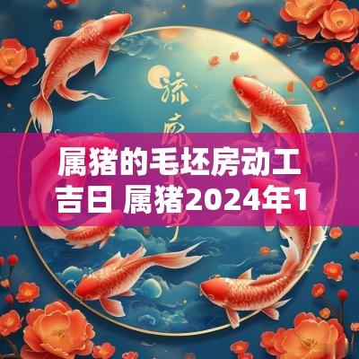 属猪的毛坯房动工吉日 属猪2025年11月装修开工吉日