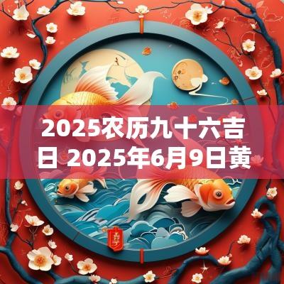 2025农历九十六吉日 2025年6月9日黄道吉日